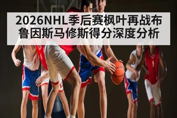 2026NHL季后赛枫叶再战布鲁因斯马修斯得分深度分析