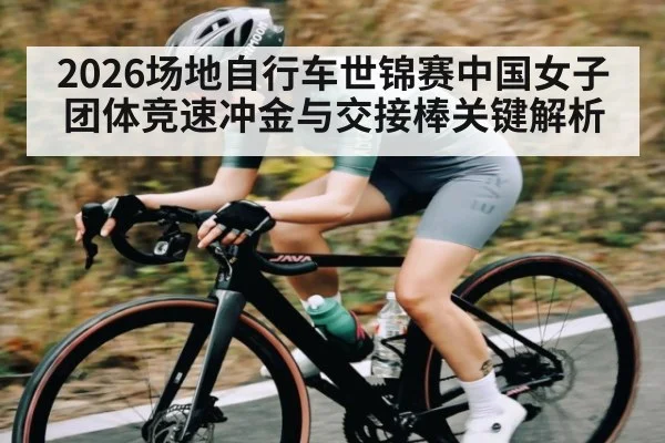 2026场地自行车世锦赛中国女子团体竞速冲金与交接棒关键解析