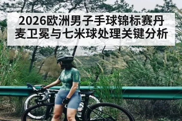 2026欧洲男子手球锦标赛丹麦卫冕与七米球处理关键分析