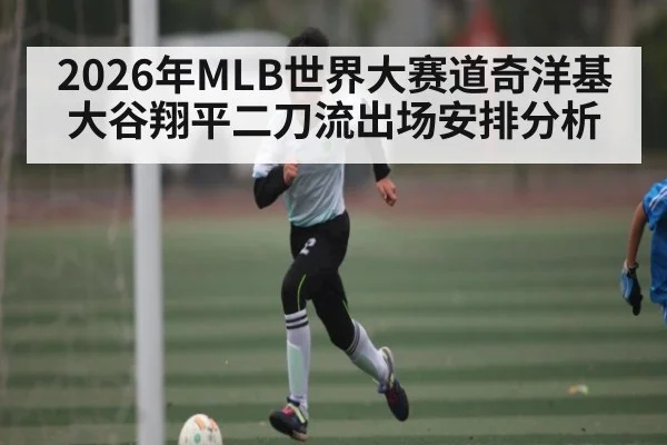 2026年MLB世界大赛道奇洋基大谷翔平二刀流出场安排分析